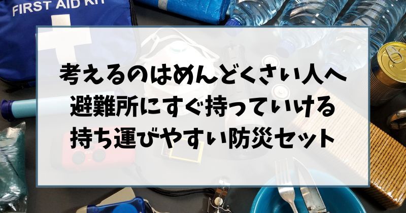 考えるのはめんどくさい人へ避難所にすぐ持っていける持ち運びやすい防災セットというタイトルの装飾画像