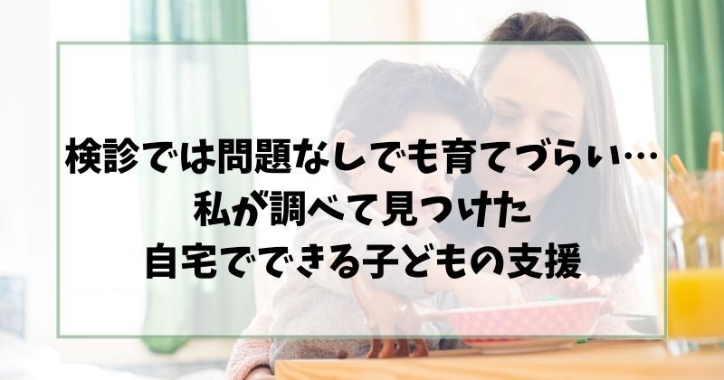 検診では問題なしでも育てづらい…私が調べて見つけた自宅でできる子どもの支援