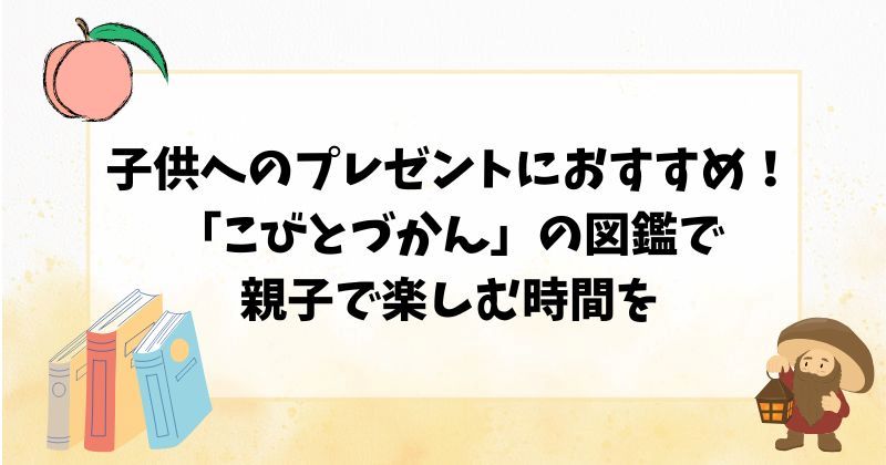 子供へのプレゼントにおすすめ！「こびとづかん」の図鑑で親子で楽しむ時間を