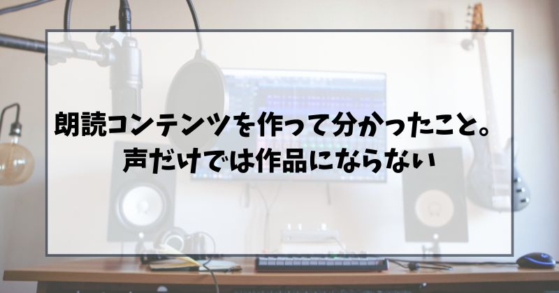 朗読コンテンツを作って分かったこと。声だけでは作品にならない
