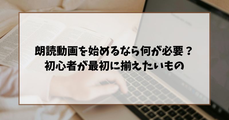 朗読動画を始めるなら何が必要？初心者が最初に揃えたいもの
