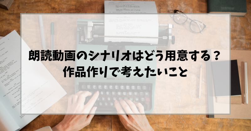 朗読動画のシナリオはどう用意する？作品作りで考えたいこと